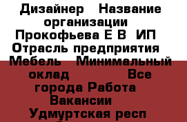 Дизайнер › Название организации ­ Прокофьева Е.В, ИП › Отрасль предприятия ­ Мебель › Минимальный оклад ­ 40 000 - Все города Работа » Вакансии   . Удмуртская респ.,Сарапул г.